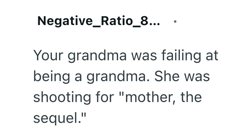 Negative_Ratio_8... Your grandma was failing at being a grandma. She was shooting for "mother, the sequel."