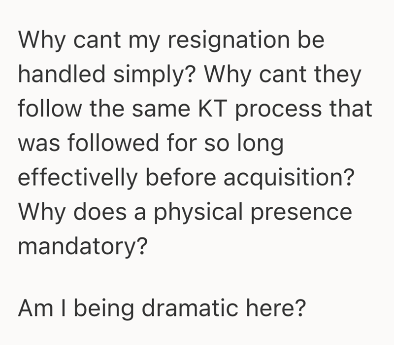 Why cant my resignation be handled simply? Why cant they follow the same KT process that was followed for so long effectivelly before acquisition? Why does a physical presence mandatory? Am I being dramatic here?