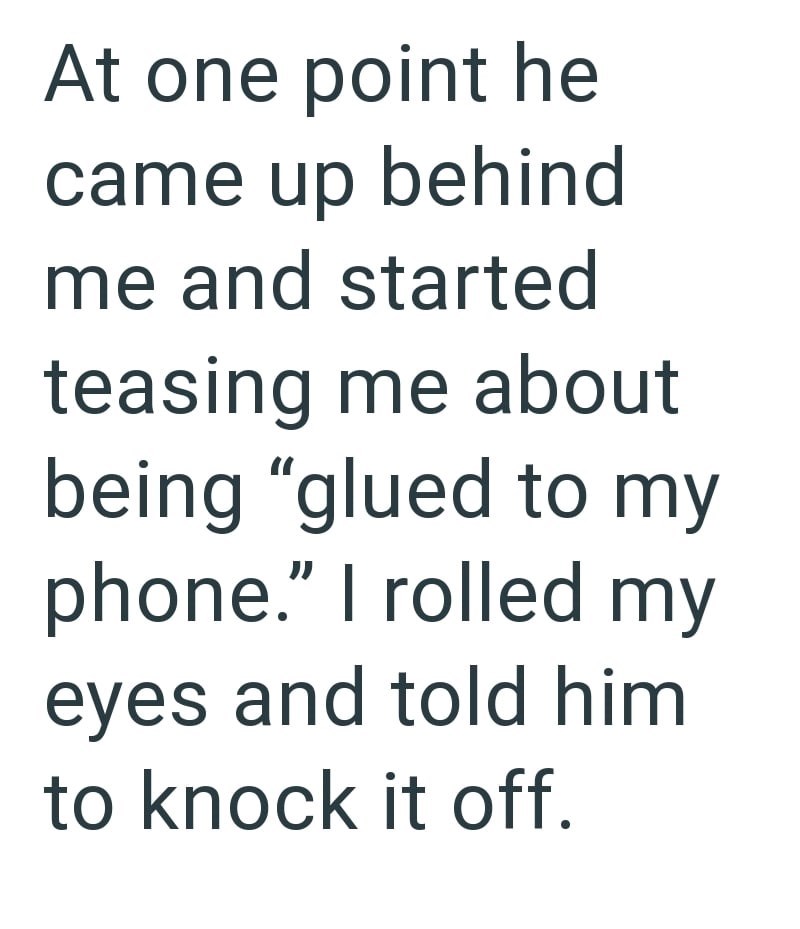 At one point he came up behind me and started teasing me about being "glued to my phone." I rolled my eyes and told him to knock it off.