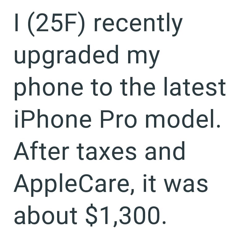 I (25F) recently upgraded my phone to the latest iPhone Pro model. After taxes and AppleCare, it was about $1,300.