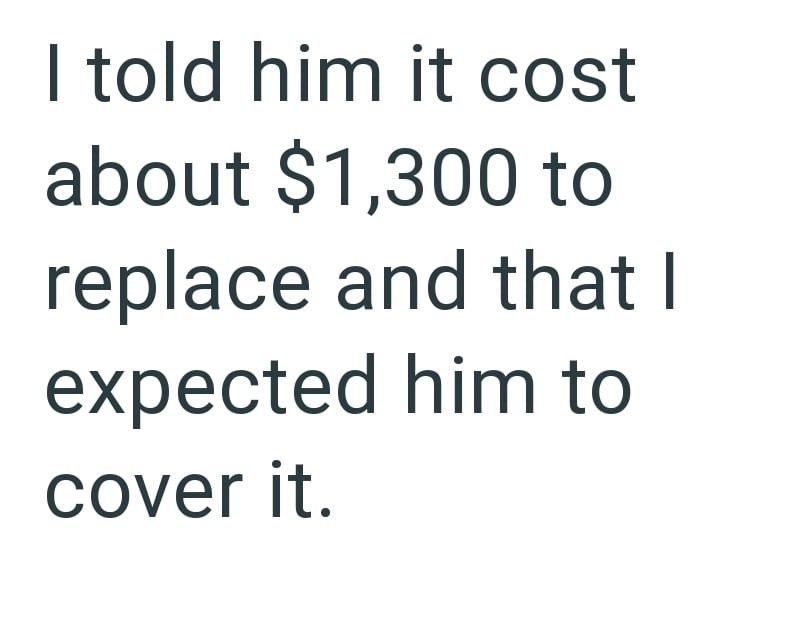 I told him it cost about $1,300 to replace and that I expected him to cover it.