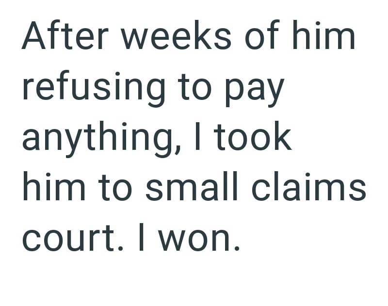 After weeks of him refusing to pay anything, I took him to small claims court. I won.