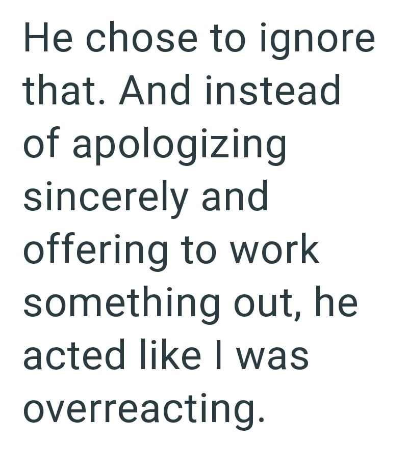 He chose to ignore that. And instead of apologizing sincerely and offering to work something out, he acted like I was overreacting.