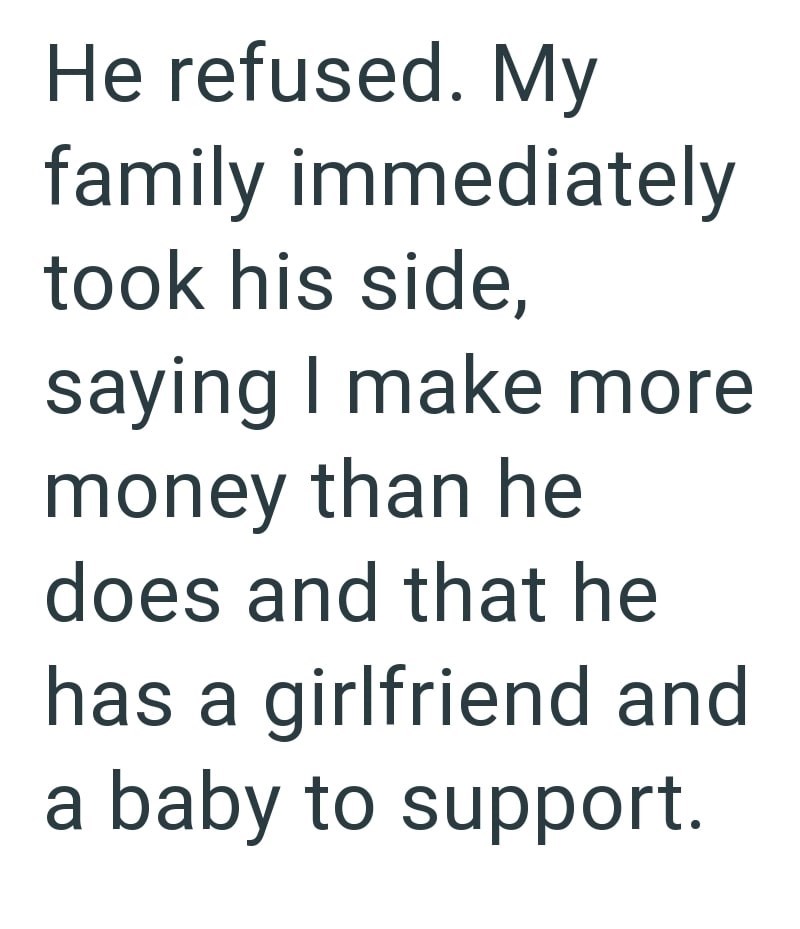 He refused. My family immediately took his side, saying I make more money than he does and that he has a girlfriend and a baby to support.