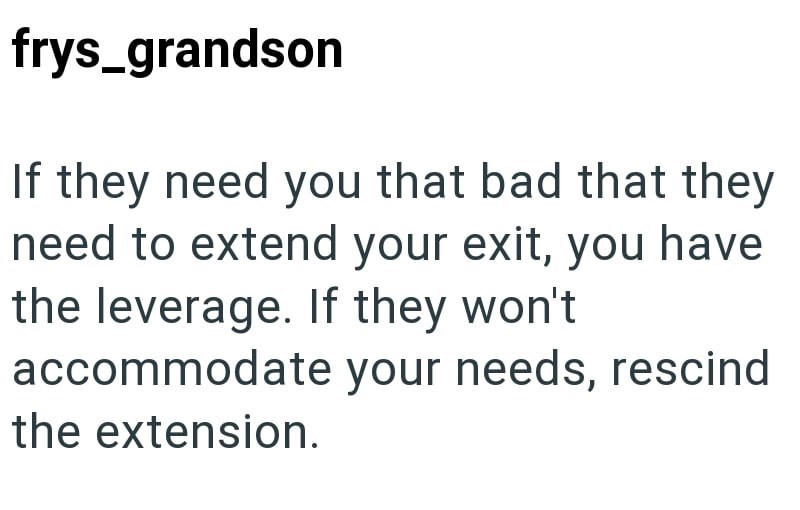frys_grandson If they need you that bad that they need to extend your exit, you have the leverage. If they won't accommodate your needs, rescind the extension.