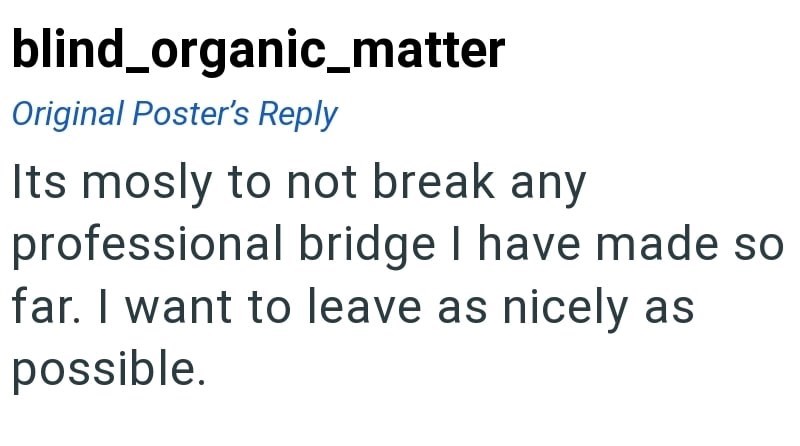 blind_organic_matter Original Poster's Reply Its mosly to not break any professional bridge I have made so far. I want to leave as nicely as possible.