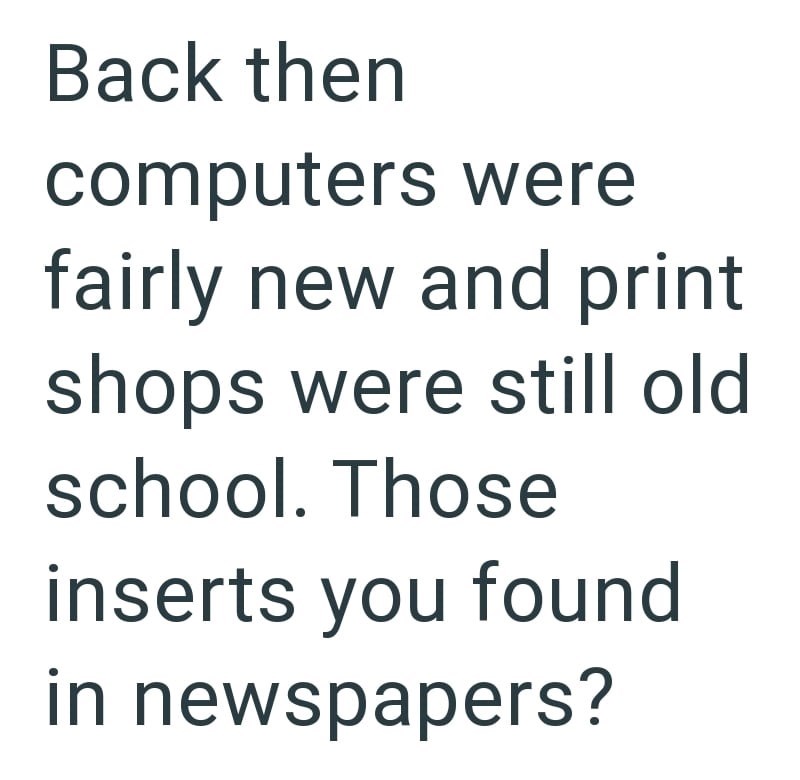 Back then computers were fairly new and print shops were still old school. Those inserts you found in newspapers?
