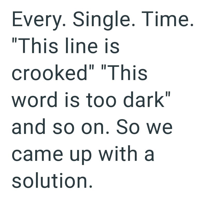 Every. Single. Time. "This line is crooked" "This word is too dark" and so on. So we came up with a solution.