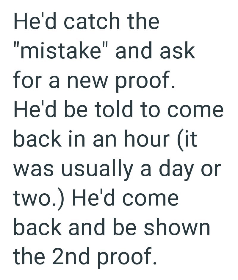 He'd catch the "mistake" and ask for a new proof. He'd be told to come back in an hour (it was usually a day or two.) He'd come back and be shown the 2nd proof.