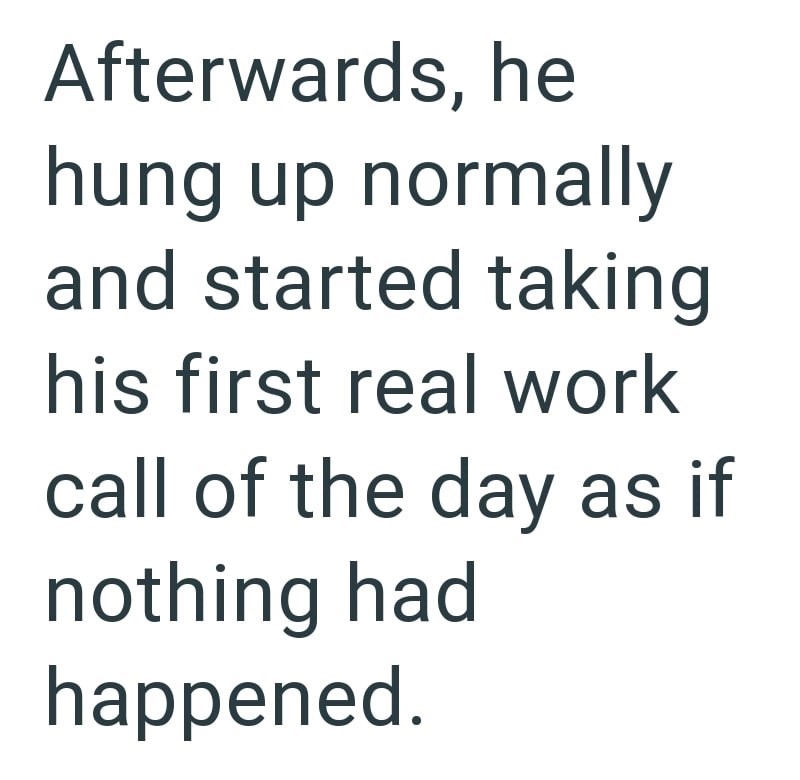 Afterwards, he hung up normally and started taking his first real work call of the day as if nothing had happened.