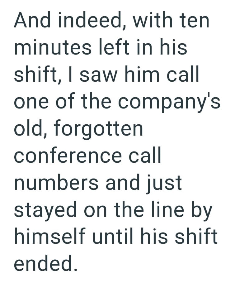 And indeed, with ten minutes left in his shift, I saw him call one of the company's old, forgotten conference call numbers and just stayed on the line by himself until his shift ended.