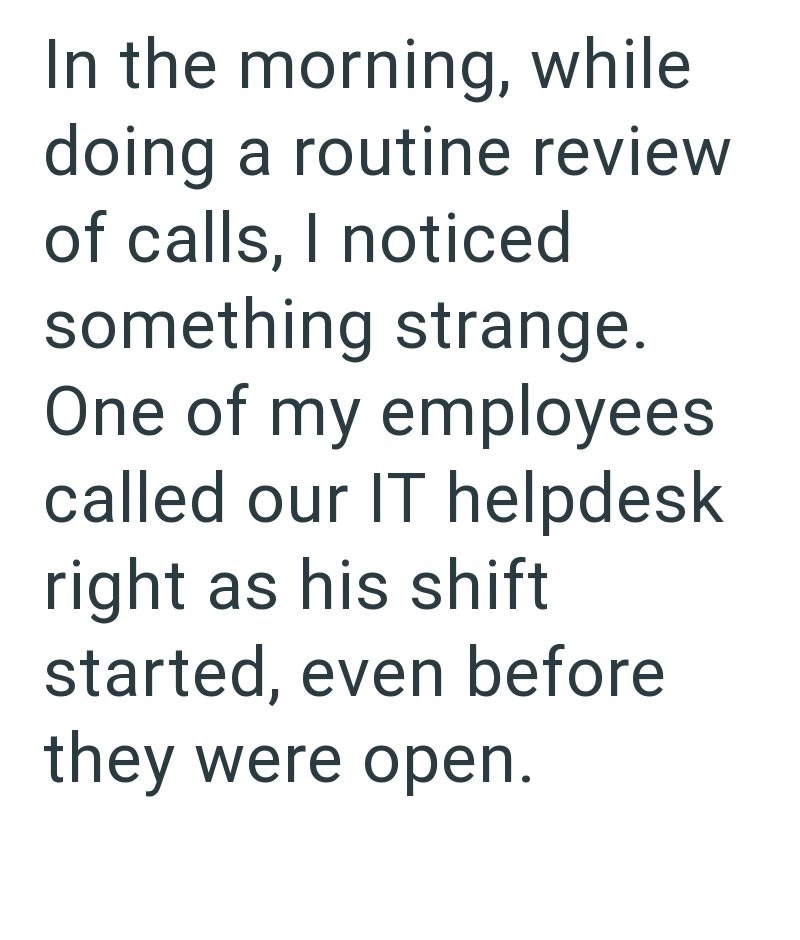 In the morning, while doing a routine review of calls, I noticed something strange. One of my employees called our IT helpdesk. right as his shift started, even before they were open.