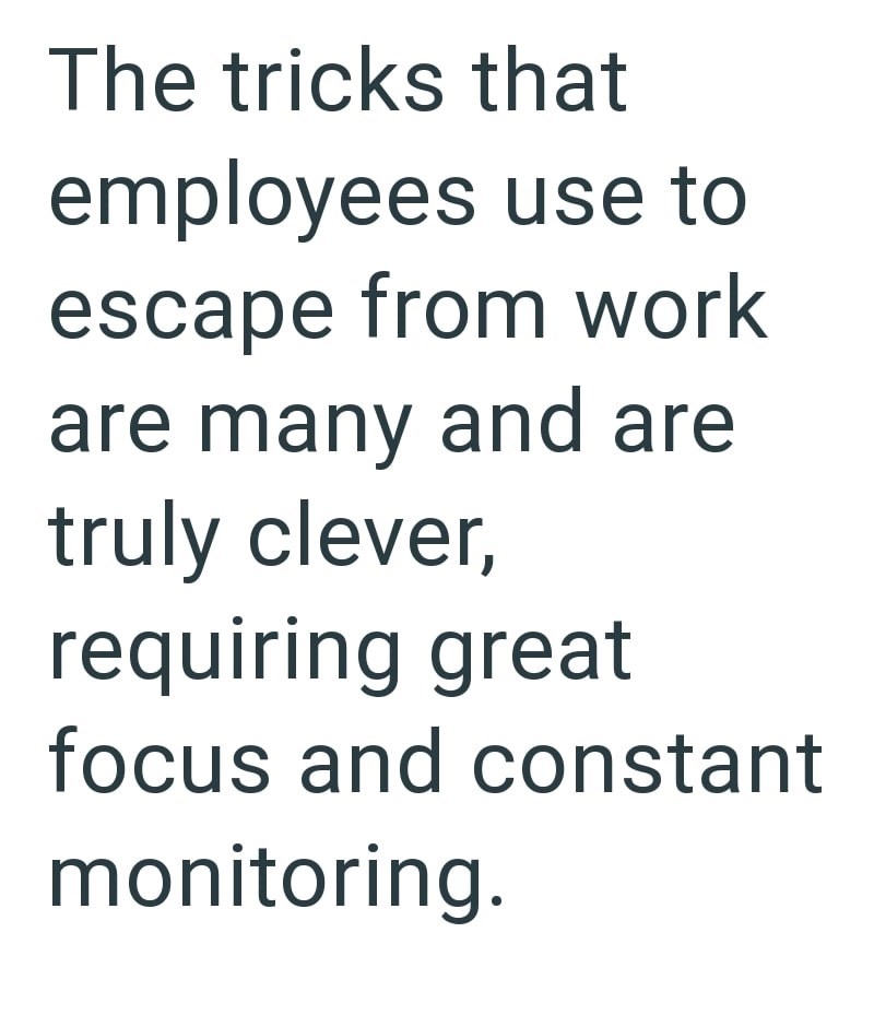 The tricks that employees use to escape from work are many and are truly clever, requiring great focus and constant monitoring.