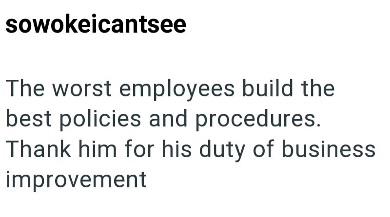 sowokeicantsee The worst employees build the best policies and procedures. Thank him for his duty of business improvement