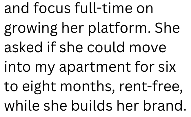 and focus full-time on growing her platform. She asked if she could move into my apartment for six to eight months, rent-free, while she builds her brand.