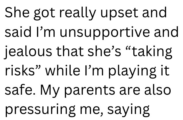 She got really upset and said I'm unsupportive and jealous that she's "taking risks" while I'm playing it safe. My parents are also pressuring me, saying