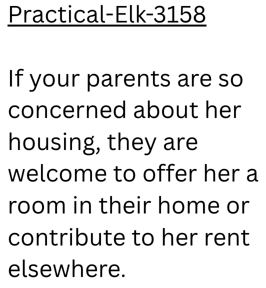 Practical-Elk-3158 If your parents are so concerned about her housing, they are welcome to offer her a room in their home or contribute to her rent elsewhere.