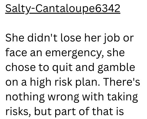 Salty-Cantaloupe6342 She didn't lose her job or face an emergency, she chose to quit and gamble on a high risk plan. There's nothing wrong with taking risks, but part of that is