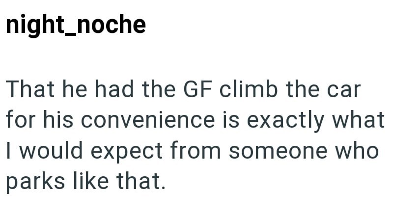 night_noche That he had the GF climb the car for his convenience is exactly what I would expect from someone who parks like that.