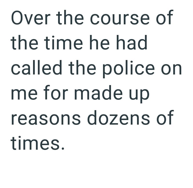Over the course of the time he had called the police on me for made up reasons dozens of times.