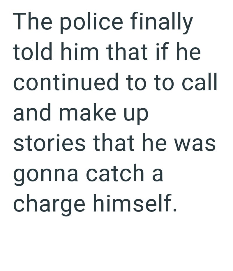 The police finally told him that if he continued to to call and make up stories that he was gonna catch a charge himself.