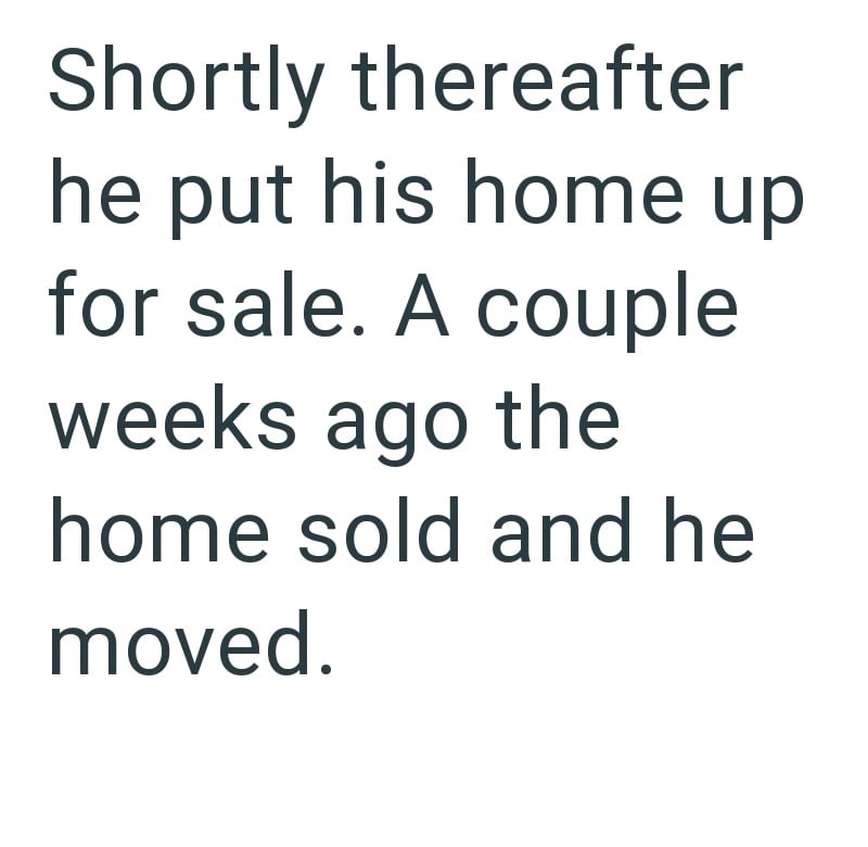 Shortly thereafter he put his home up for sale. A couple weeks ago the home sold and he moved.