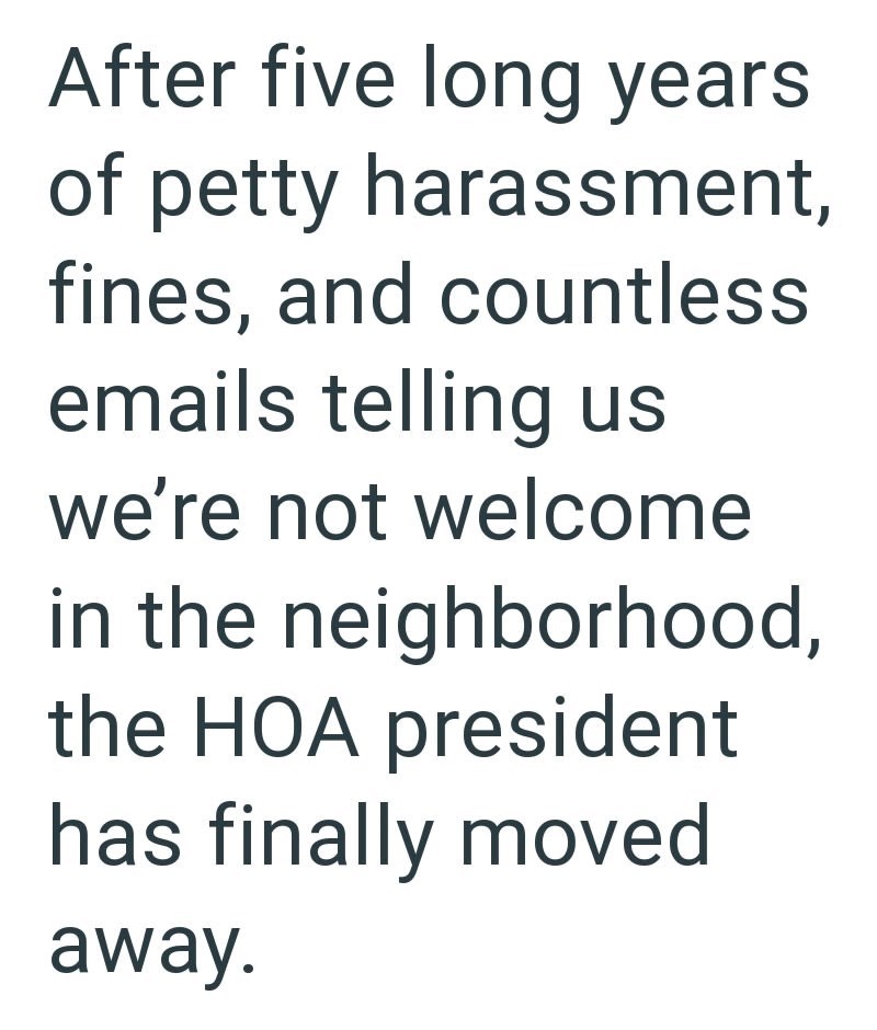 After five long years of petty harassment, fines, and countless emails telling us we're not welcome in the neighborhood, the HOA president has finally moved away.
