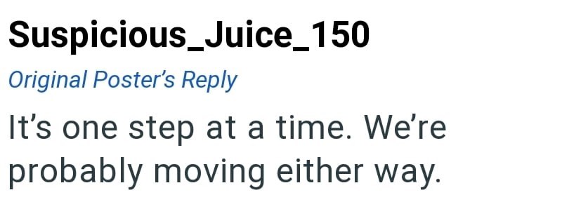Suspicious_Juice_150 Original Poster's Reply It's one step at a time. We're probably moving either way.