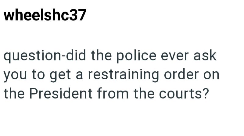 wheelshc37 question-did the police ever ask you to get a restraining order on the President from the courts?