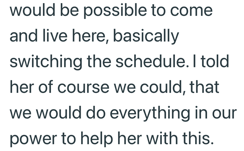would be possible to come and live here, basically switching the schedule. I told her of course we could, that we would do everything in our power to help her with this.