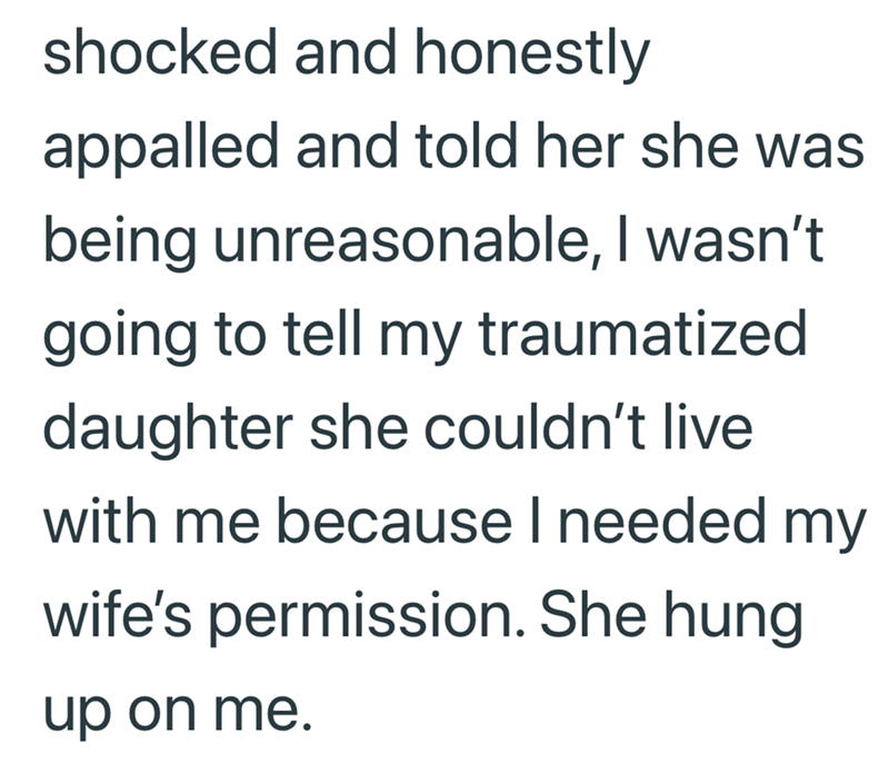 shocked and honestly appalled and told her she was being unreasonable, I wasn't. going to tell my traumatized daughter she couldn't live with me because I needed my wife's permission. She hung up on me.
