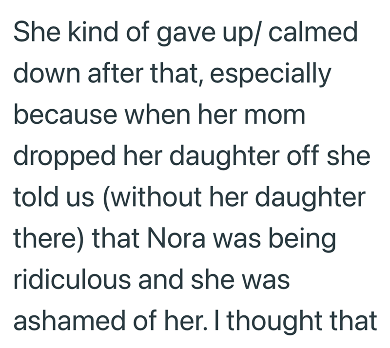 She kind of gave up/ calmed down after that, especially because when her mom dropped her daughter off she told us (without her daughter there) that Nora was being ridiculous and she was ashamed of her. I thought that