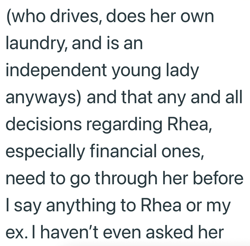 (who drives, does her own laundry, and is an independent young lady anyways) and that any and all decisions regarding Rhea, especially financial ones, need to go through her before. I say anything to Rhea or my ex. I haven't even asked her