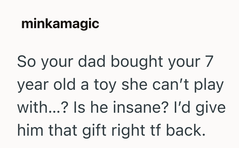 minkamagic So your dad bought your 7 year old a toy she can't play with...? Is he insane? I'd give him that gift right tf back.