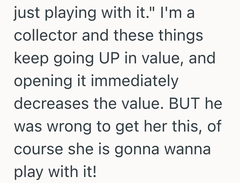 just playing with it." I'm a collector and these things keep going UP in value, and opening it immediately decreases the value. BUT he was wrong to get her this, of course she is gonna wanna play with it!