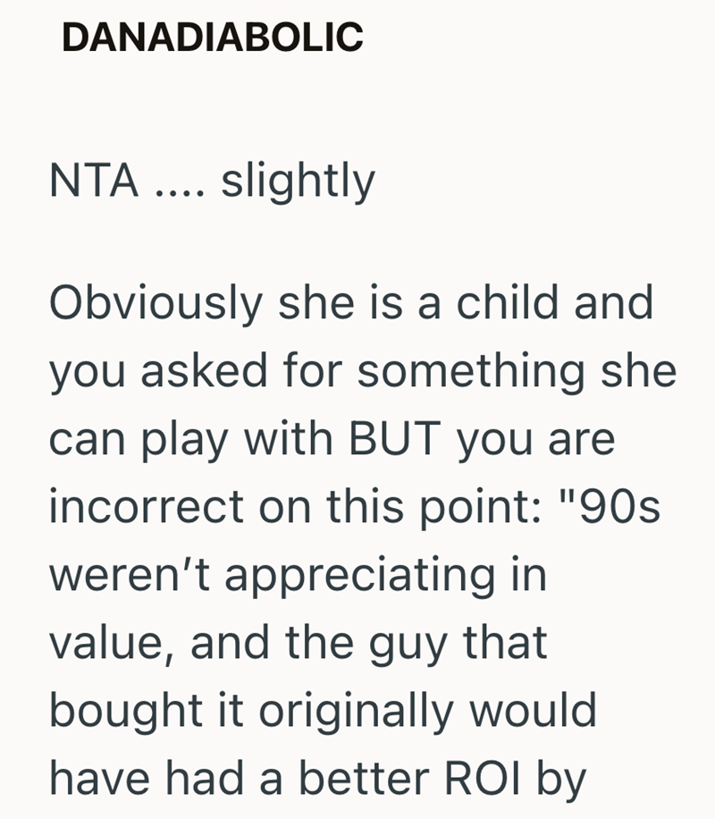 DANADIABOLIC INTA .... slightly Obviously she is a child and you asked for something she can play with BUT you are incorrect on this point: "90s weren't appreciating in value, and the guy that bought it originally would have had a better ROI by