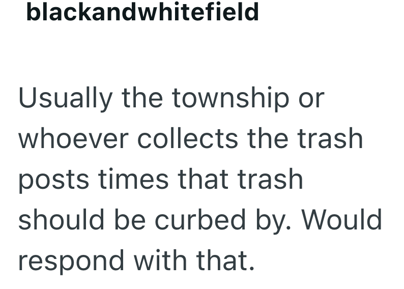 blackandwhitefield Usually the township or whoever collects the trash posts times that trash should be curbed by. Would respond with that.
