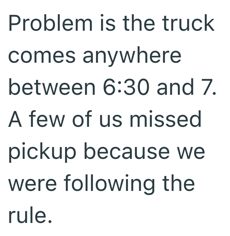 Problem is the truck comes anywhere between 6:30 and 7. A few of us missed pickup because we were following the rule.