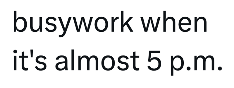 busywork when it's almost 5 p.m.