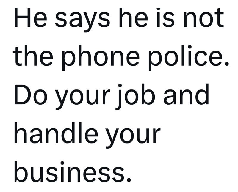 He says he is not the phone police. Do your job and handle your business.