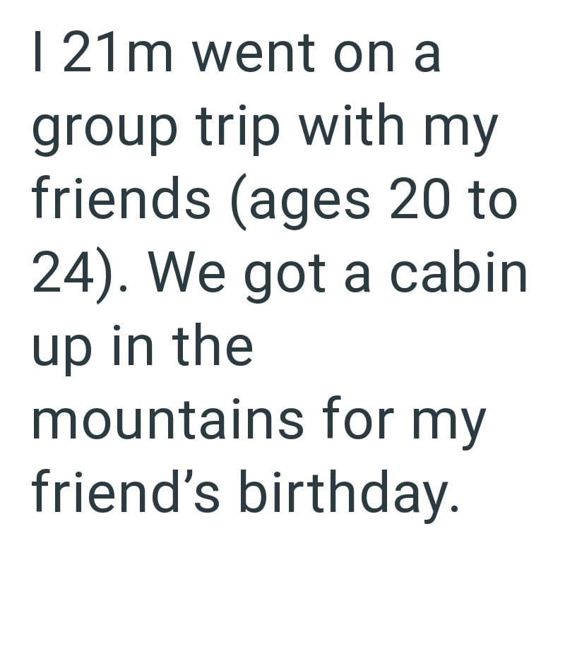 1 21m went on a group trip with my friends (ages 20 to 24). We got a cabin up in the mountains for my friend's birthday.
