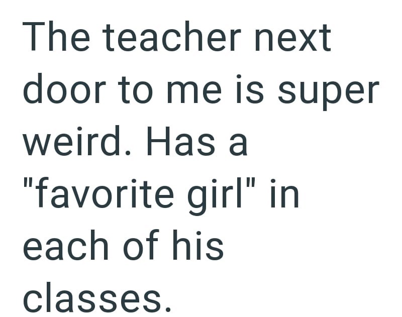 The teacher next door to me is super weird. Has a "favorite girl" in each of his classes