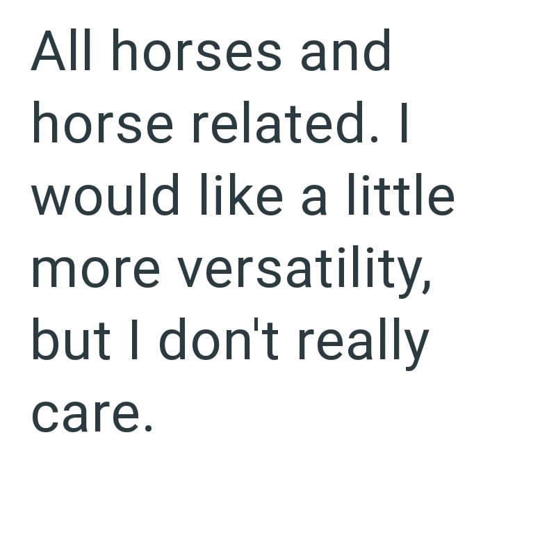 All horses and horse related. I would like a little more versatility, but I don't really care.