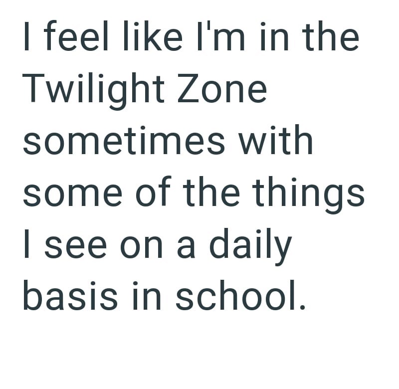 I feel like I'm in the Twilight Zone sometimes with some of the things I see on a daily basis in school.