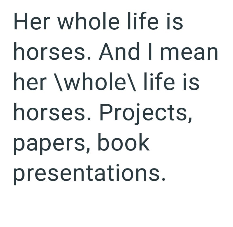 Her whole life is horses. And I mean her \whole\ life is horses. Projects, papers, book presentations.