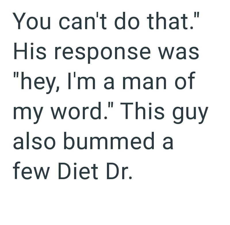 You can't do that." His response was "hey, I'm a man of my word." This guy also bummed a few Diet Dr.