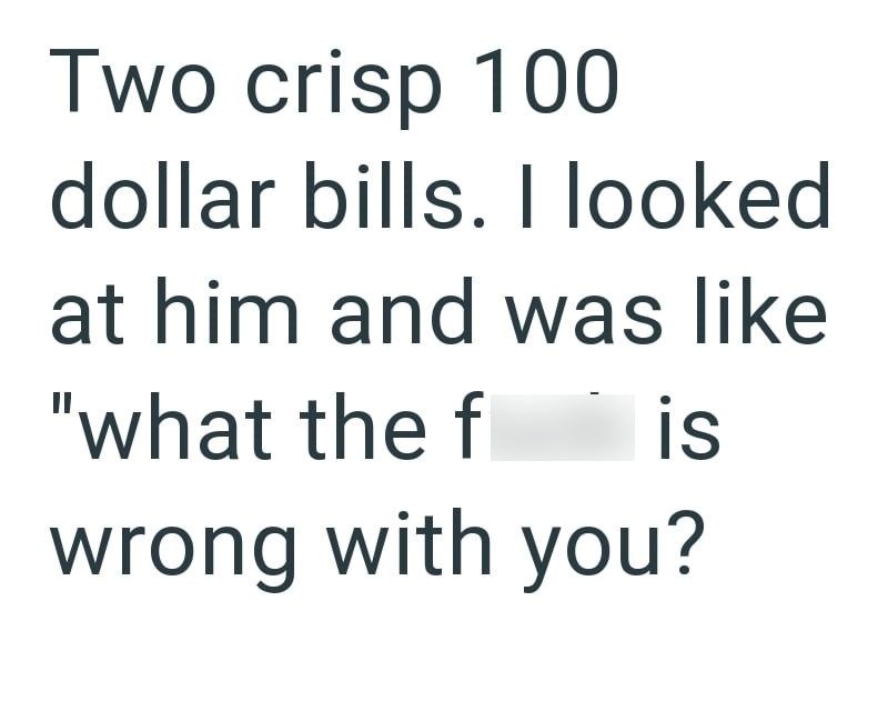 Two crisp 100 dollar bills. I looked at him and was like "what the f is wrong with you?