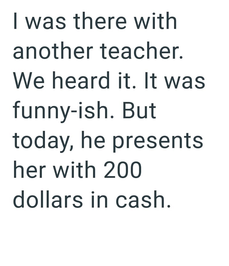 I was there with another teacher. We heard it. It was funny-ish. But today, he presents her with 200 dollars in cash.
