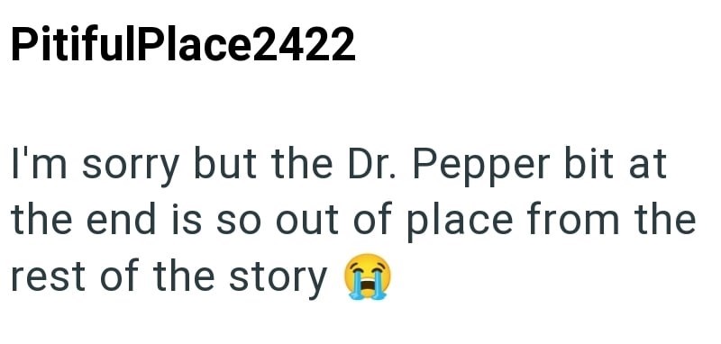 PitifulPlace2422 I'm sorry but the Dr. Pepper bit at the end is so out of place from the rest of the story