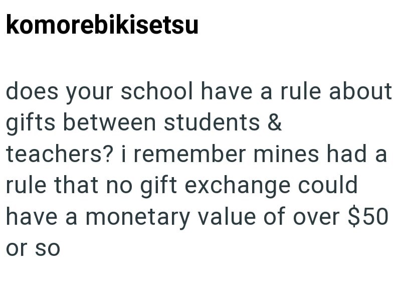 komorebikisetsu does your school have a rule about gifts between students & teachers? i remember mines had a rule that no gift exchange could have a monetary value of over $50 or so